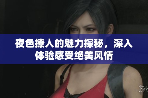 夜色撩人的魅力探秘，深入体验感受绝美风情