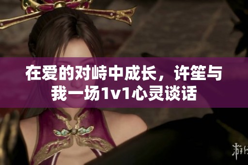 在爱的对峙中成长，许笙与我一场1v1心灵谈话