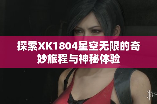 探索XK1804星空无限的奇妙旅程与神秘体验