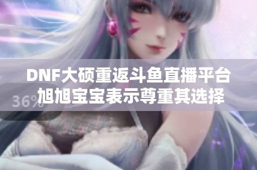 DNF大硕重返斗鱼直播平台 旭旭宝宝表示尊重其选择