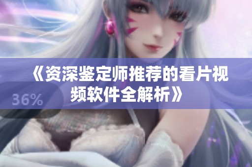 《资深鉴定师推荐的看片视频软件全解析》