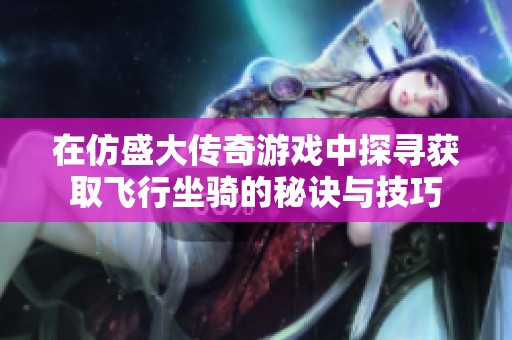 在仿盛大传奇游戏中探寻获取飞行坐骑的秘诀与技巧