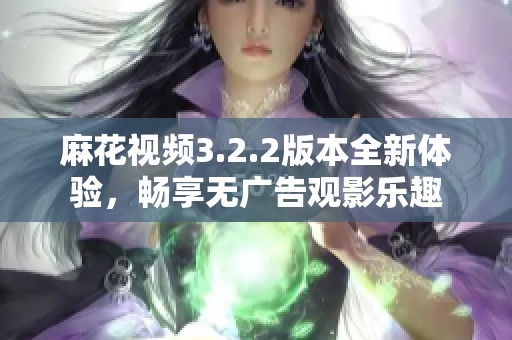 麻花视频3.2.2版本全新体验，畅享无广告观影乐趣