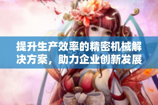 提升生产效率的精密机械解决方案，助力企业创新发展