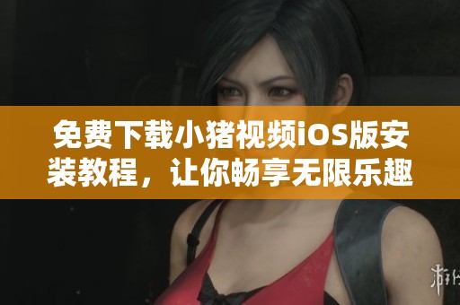 免费下载小猪视频iOS版安装教程，让你畅享无限乐趣