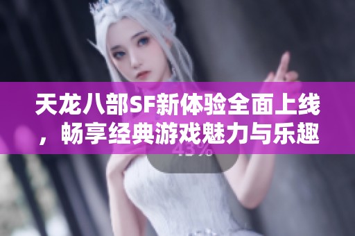 天龙八部SF新体验全面上线，畅享经典游戏魅力与乐趣