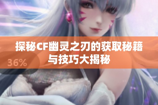探秘CF幽灵之刃的获取秘籍与技巧大揭秘