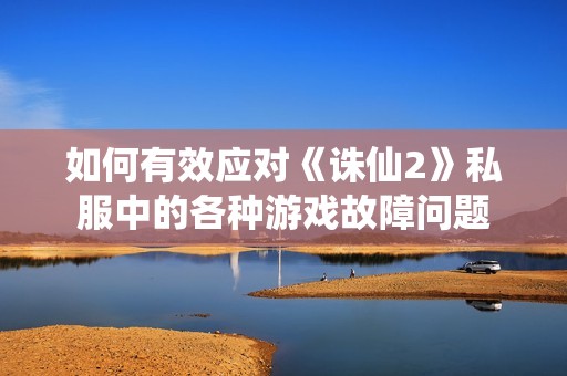 如何有效应对《诛仙2》私服中的各种游戏故障问题