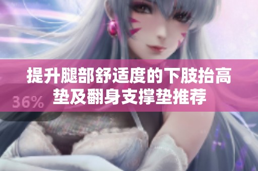 提升腿部舒适度的下肢抬高垫及翻身支撑垫推荐