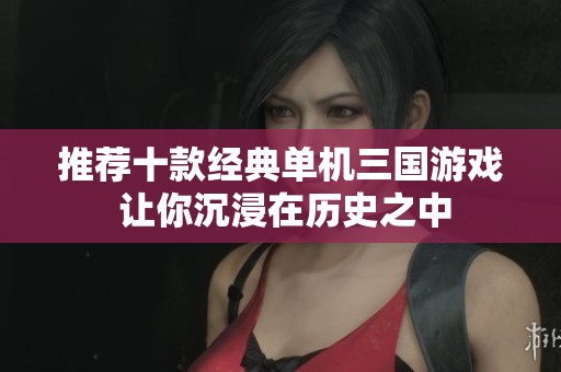 推荐十款经典单机三国游戏 让你沉浸在历史之中