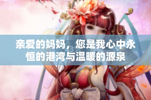 亲爱的妈妈，您是我心中永恒的港湾与温暖的源泉