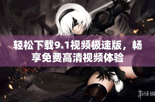 轻松下载9.1视频极速版，畅享免费高清视频体验