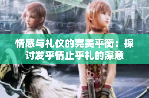 情感与礼仪的完美平衡：探讨发乎情止乎礼的深意