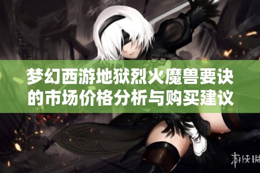 梦幻西游地狱烈火魔兽要诀的市场价格分析与购买建议