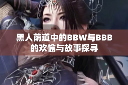 黑人荫道中的BBW与BBB的欢愉与故事探寻