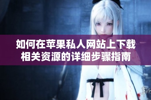 如何在苹果私人网站上下载相关资源的详细步骤指南