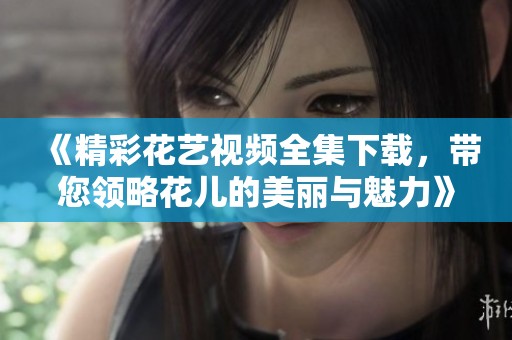 《精彩花艺视频全集下载，带您领略花儿的美丽与魅力》