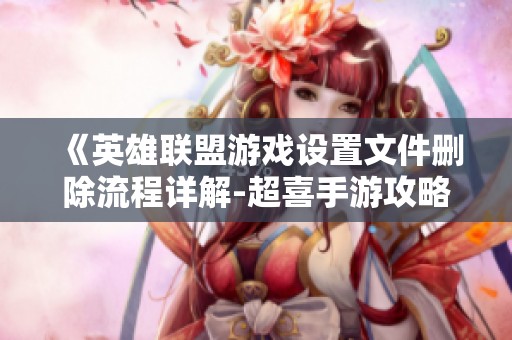 《英雄联盟游戏设置文件删除流程详解-超喜手游攻略》