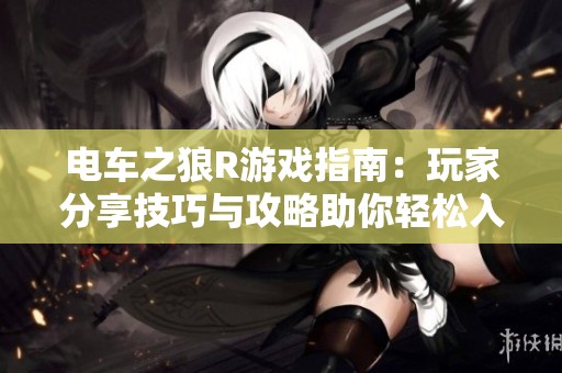 电车之狼R游戏指南：玩家分享技巧与攻略助你轻松入门