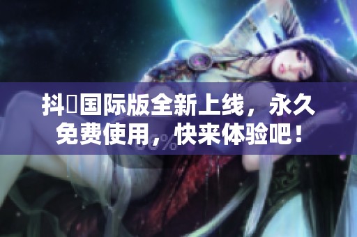 抖抈国际版全新上线，永久免费使用，快来体验吧！