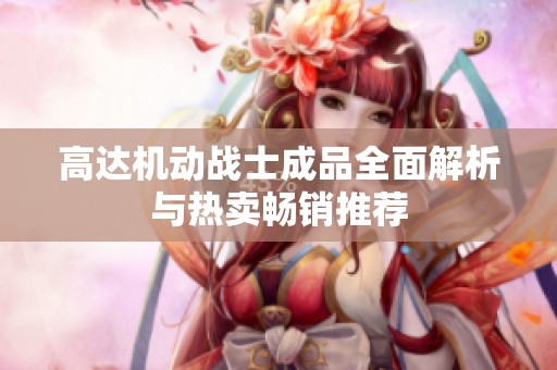 高达机动战士成品全面解析与热卖畅销推荐