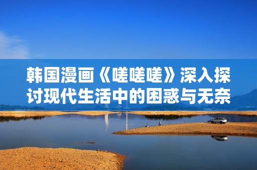 韩国漫画《嗟嗟嗟》深入探讨现代生活中的困惑与无奈