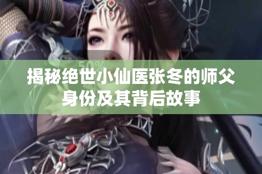 揭秘绝世小仙医张冬的师父身份及其背后故事