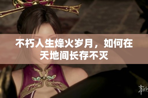 不朽人生烽火岁月，如何在天地间长存不灭