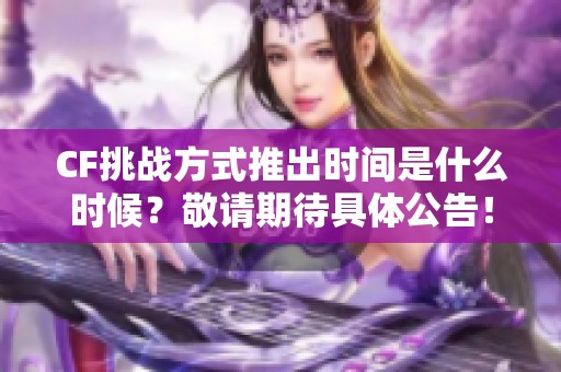 CF挑战方式推出时间是什么时候？敬请期待具体公告！