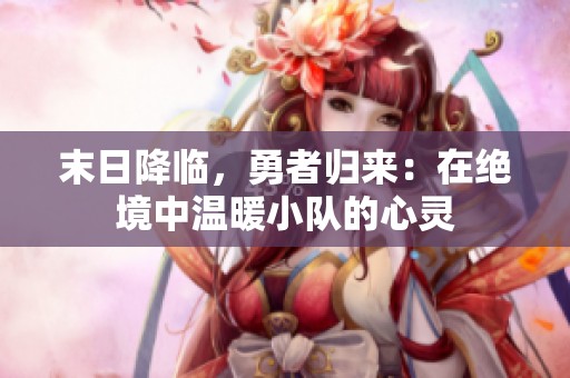 末日降临，勇者归来：在绝境中温暖小队的心灵