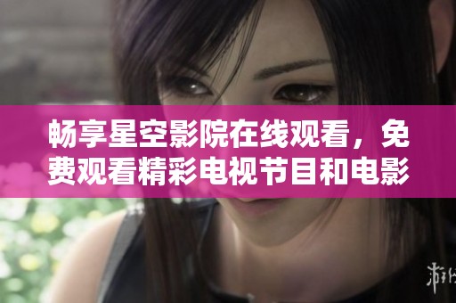 畅享星空影院在线观看，免费观看精彩电视节目和电影