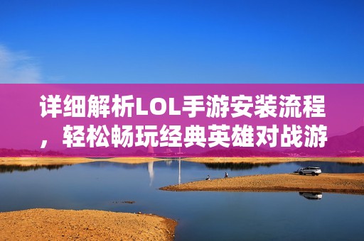 详细解析LOL手游安装流程，轻松畅玩经典英雄对战游戏