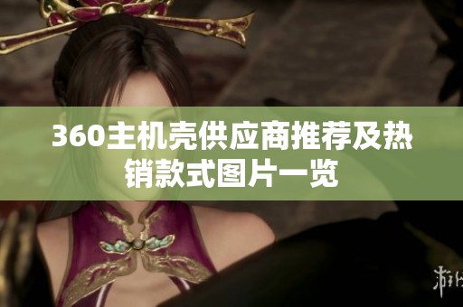 360主机壳供应商推荐及热销款式图片一览