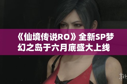 《仙境传说RO》全新SP梦幻之岛于六月底盛大上线