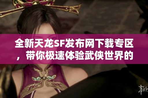 全新天龙SF发布网下载专区，带你极速体验武侠世界的魅力