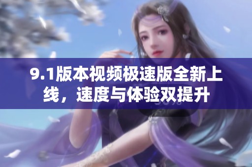 9.1版本视频极速版全新上线，速度与体验双提升
