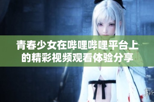 青春少女在哔哩哔哩平台上的精彩视频观看体验分享