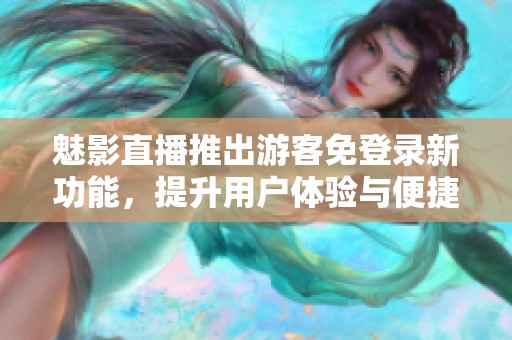 魅影直播推出游客免登录新功能，提升用户体验与便捷性