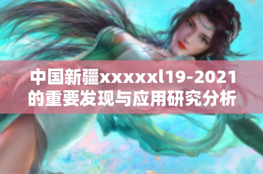 中国新疆xxxxxl19-2021的重要发现与应用研究分析