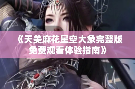 《天美麻花星空大象完整版免费观看体验指南》