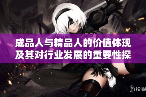 成品人与精品人的价值体现及其对行业发展的重要性探讨