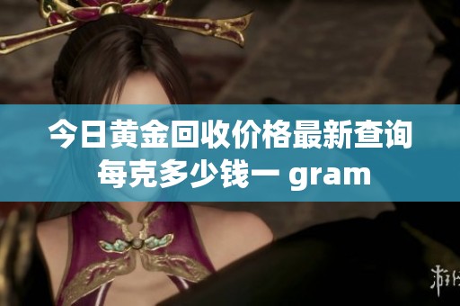 今日黄金回收价格最新查询 每克多少钱一 gram