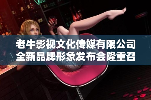 老牛影视文化传媒有限公司全新品牌形象发布会隆重召开