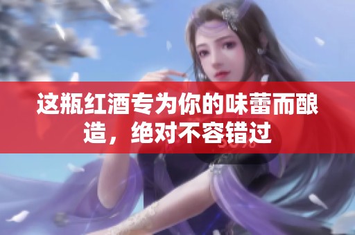 这瓶红酒专为你的味蕾而酿造，绝对不容错过