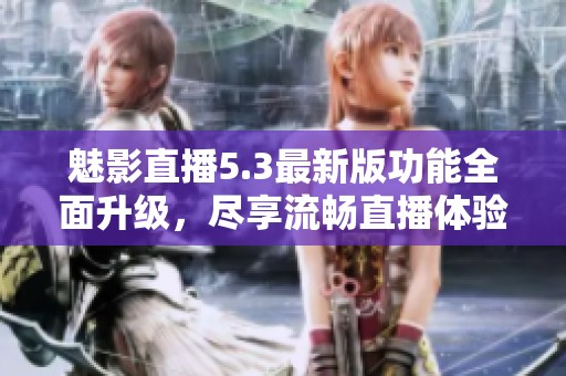 魅影直播5.3最新版功能全面升级，尽享流畅直播体验
