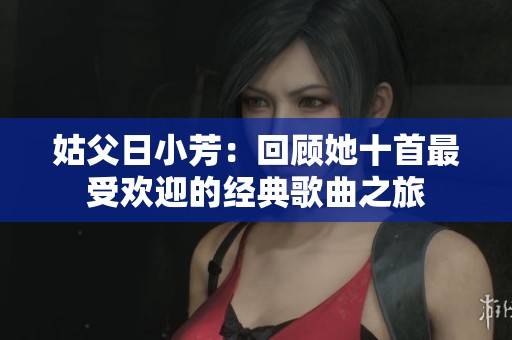 姑父日小芳：回顾她十首最受欢迎的经典歌曲之旅
