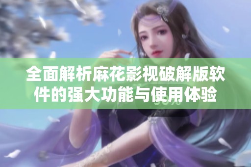 全面解析麻花影视破解版软件的强大功能与使用体验