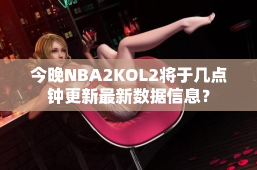 今晚NBA2KOL2将于几点钟更新最新数据信息？