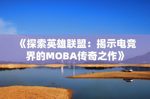 《探索英雄联盟：揭示电竞界的MOBA传奇之作》