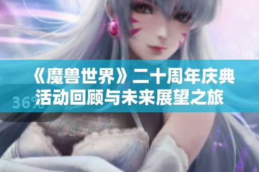 《魔兽世界》二十周年庆典活动回顾与未来展望之旅 《魔兽世界》二十周年庆典活动回顾与未来展望之旅
